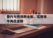 开云体育登录-包含泰代与传领跑全能，实现连中两枚金牌的词条