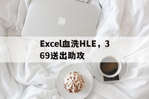Excel血洗HLE，369送出助攻的简单介绍